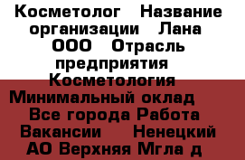 Косметолог › Название организации ­ Лана, ООО › Отрасль предприятия ­ Косметология › Минимальный оклад ­ 1 - Все города Работа » Вакансии   . Ненецкий АО,Верхняя Мгла д.